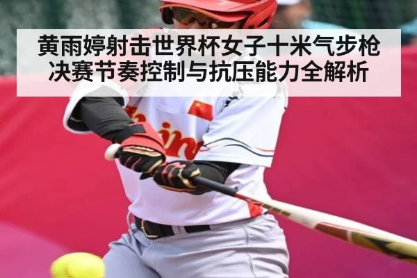 黄雨婷射击世界杯女子十米气步枪决赛节奏控制与抗压能力全解析